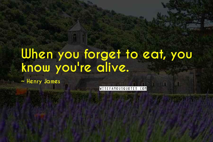 Henry James Quotes: When you forget to eat, you know you're alive.