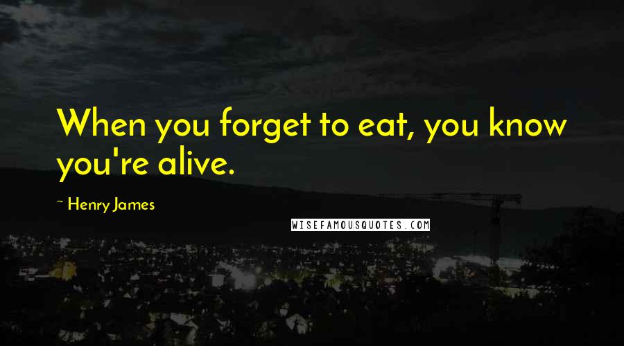 Henry James Quotes: When you forget to eat, you know you're alive.
