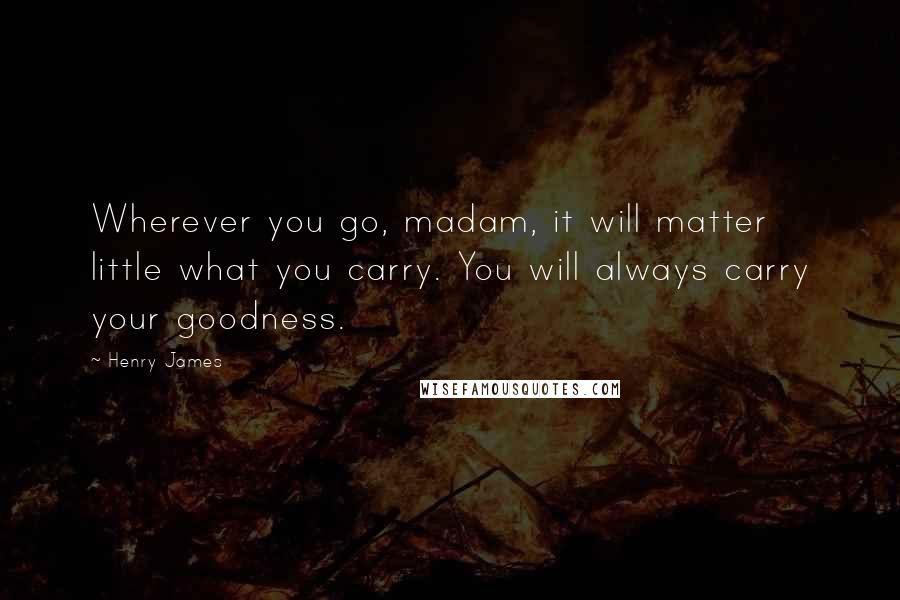 Henry James Quotes: Wherever you go, madam, it will matter little what you carry. You will always carry your goodness.