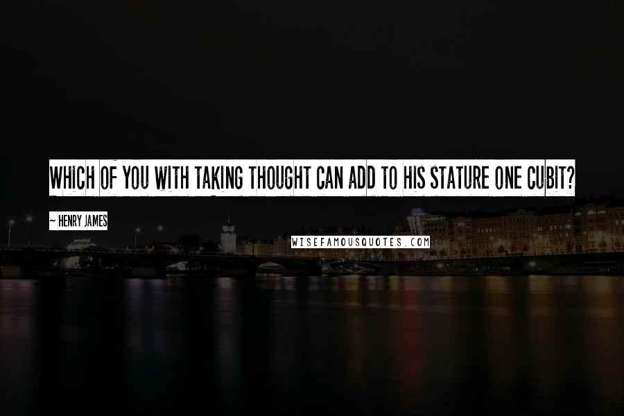 Henry James Quotes: Which of you with taking thought can add to his stature one cubit?