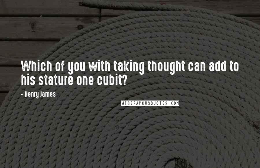 Henry James Quotes: Which of you with taking thought can add to his stature one cubit?