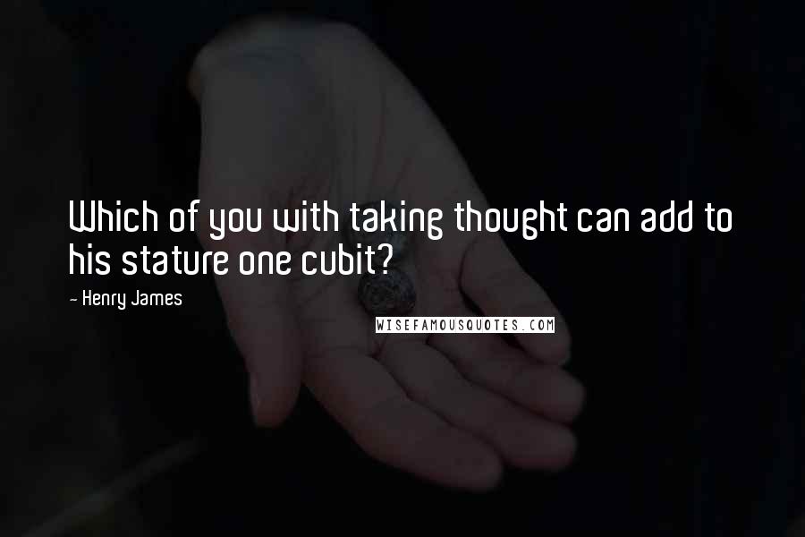 Henry James Quotes: Which of you with taking thought can add to his stature one cubit?