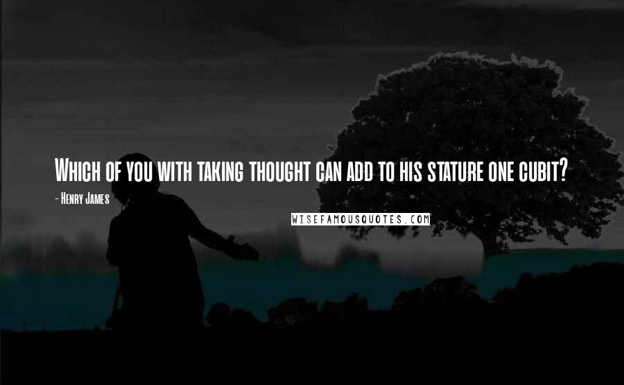 Henry James Quotes: Which of you with taking thought can add to his stature one cubit?