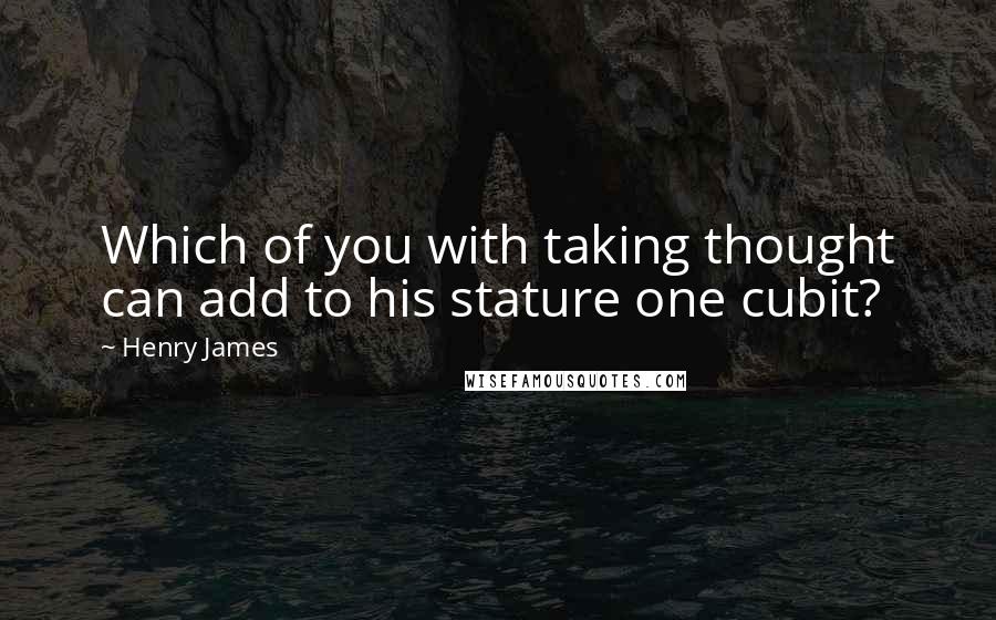 Henry James Quotes: Which of you with taking thought can add to his stature one cubit?
