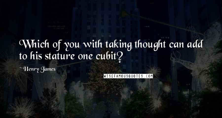Henry James Quotes: Which of you with taking thought can add to his stature one cubit?