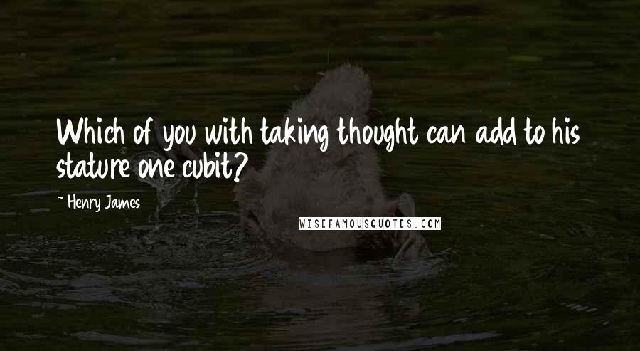 Henry James Quotes: Which of you with taking thought can add to his stature one cubit?