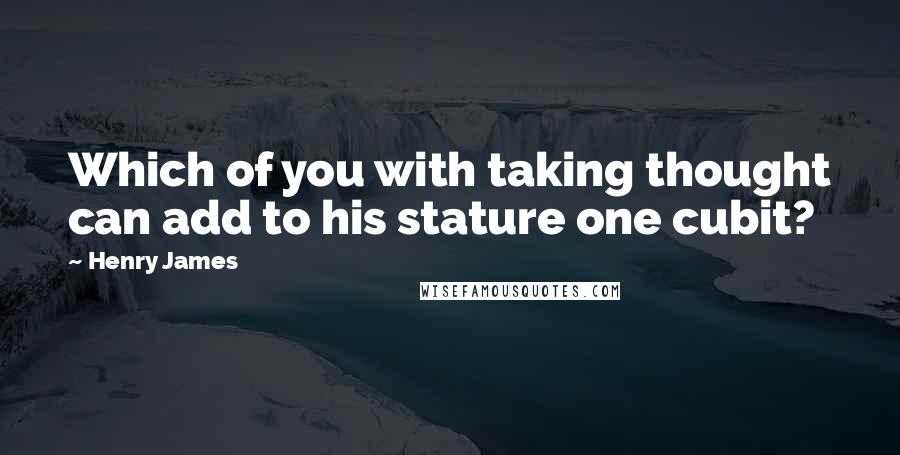 Henry James Quotes: Which of you with taking thought can add to his stature one cubit?