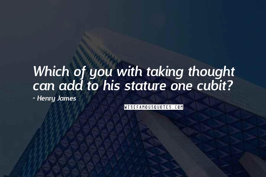 Henry James Quotes: Which of you with taking thought can add to his stature one cubit?