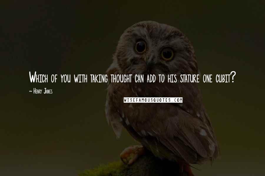 Henry James Quotes: Which of you with taking thought can add to his stature one cubit?