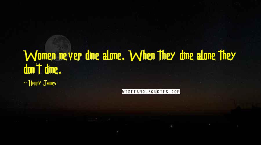 Henry James Quotes: Women never dine alone. When they dine alone they don't dine.