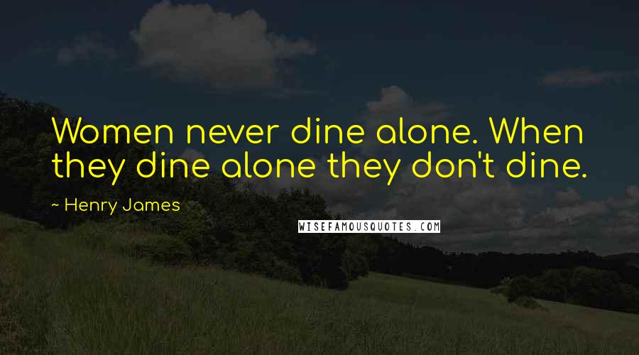 Henry James Quotes: Women never dine alone. When they dine alone they don't dine.