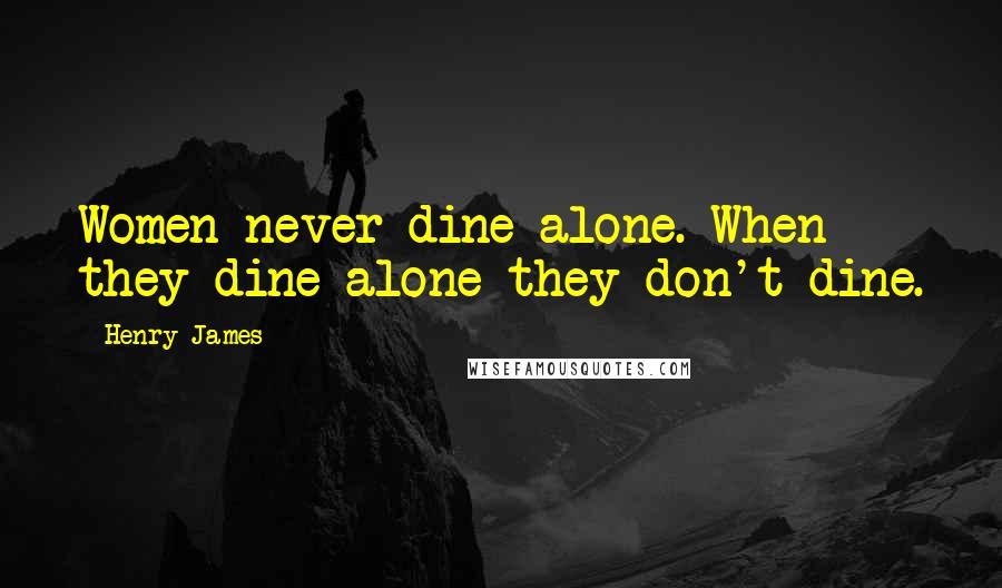 Henry James Quotes: Women never dine alone. When they dine alone they don't dine.