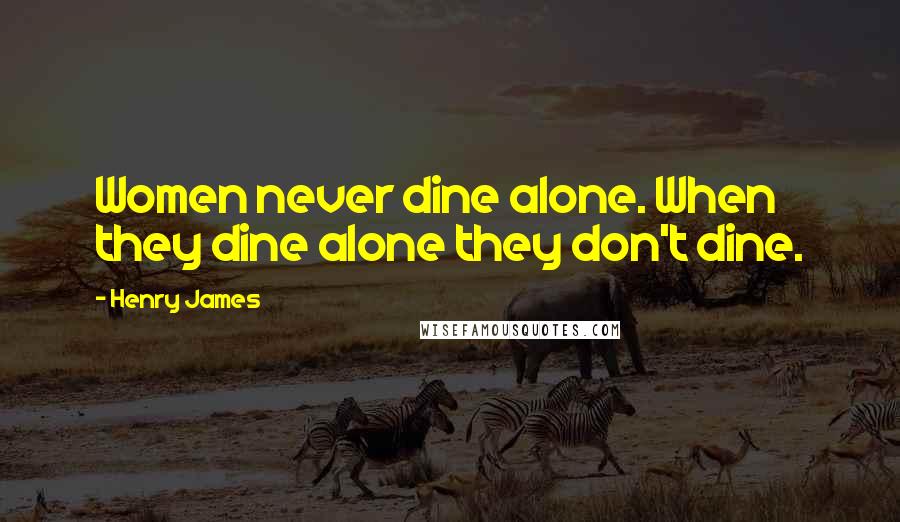 Henry James Quotes: Women never dine alone. When they dine alone they don't dine.