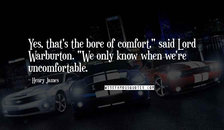 Henry James Quotes: Yes, that's the bore of comfort," said Lord Warburton. "We only know when we're uncomfortable.