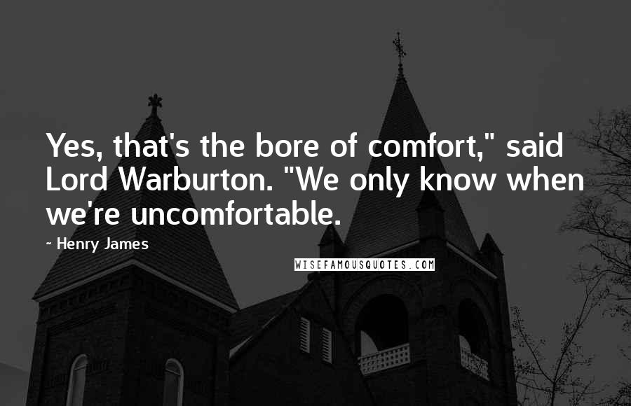 Henry James Quotes: Yes, that's the bore of comfort," said Lord Warburton. "We only know when we're uncomfortable.
