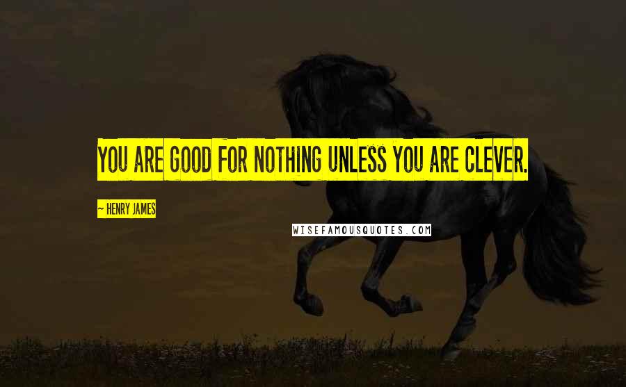 Henry James Quotes: You are good for nothing unless you are clever.