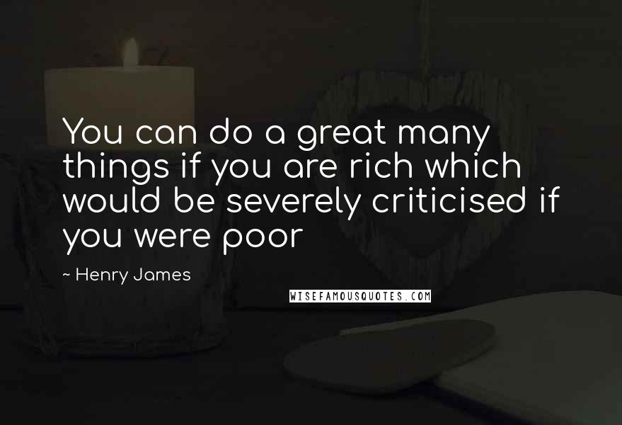 Henry James Quotes: You can do a great many things if you are rich which would be severely criticised if you were poor