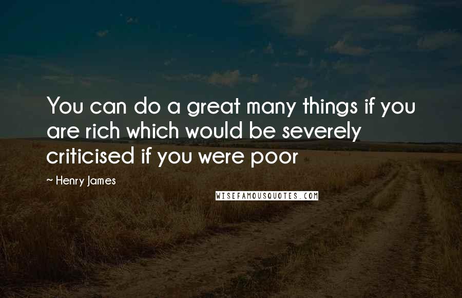 Henry James Quotes: You can do a great many things if you are rich which would be severely criticised if you were poor