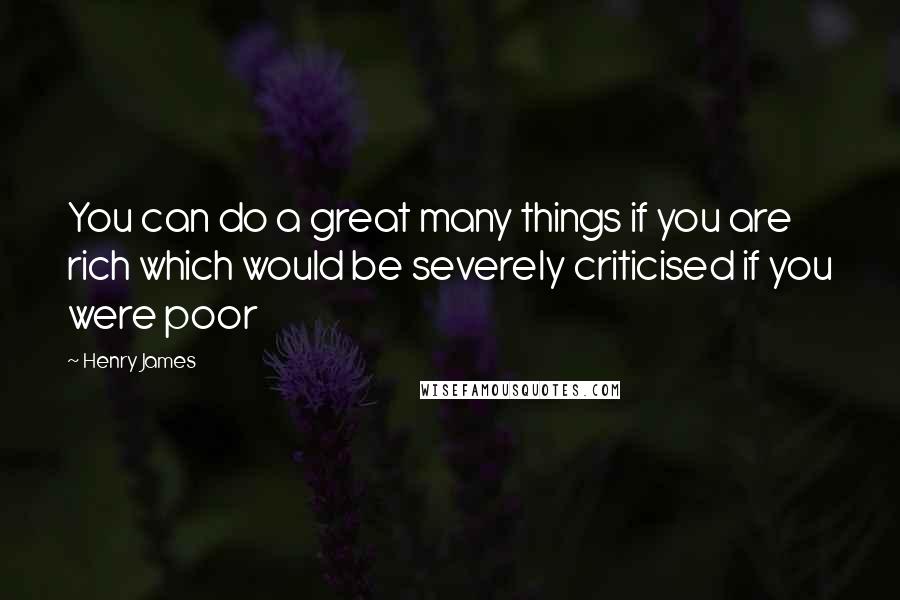Henry James Quotes: You can do a great many things if you are rich which would be severely criticised if you were poor