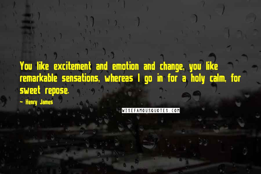 Henry James Quotes: You like excitement and emotion and change, you like remarkable sensations, whereas I go in for a holy calm, for sweet repose.