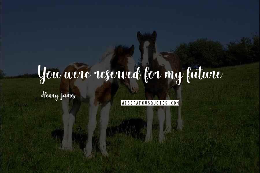 Henry James Quotes: You were reserved for my future