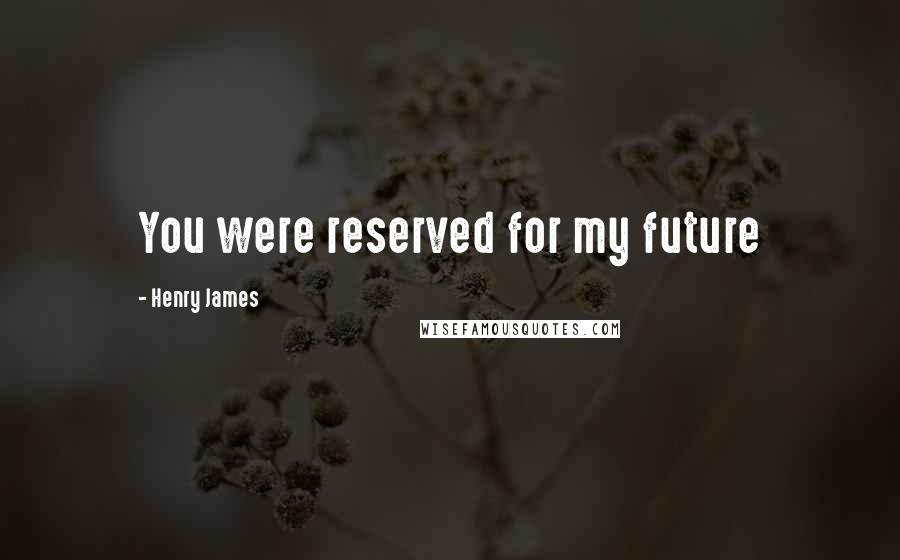 Henry James Quotes: You were reserved for my future