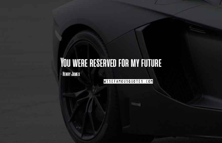 Henry James Quotes: You were reserved for my future