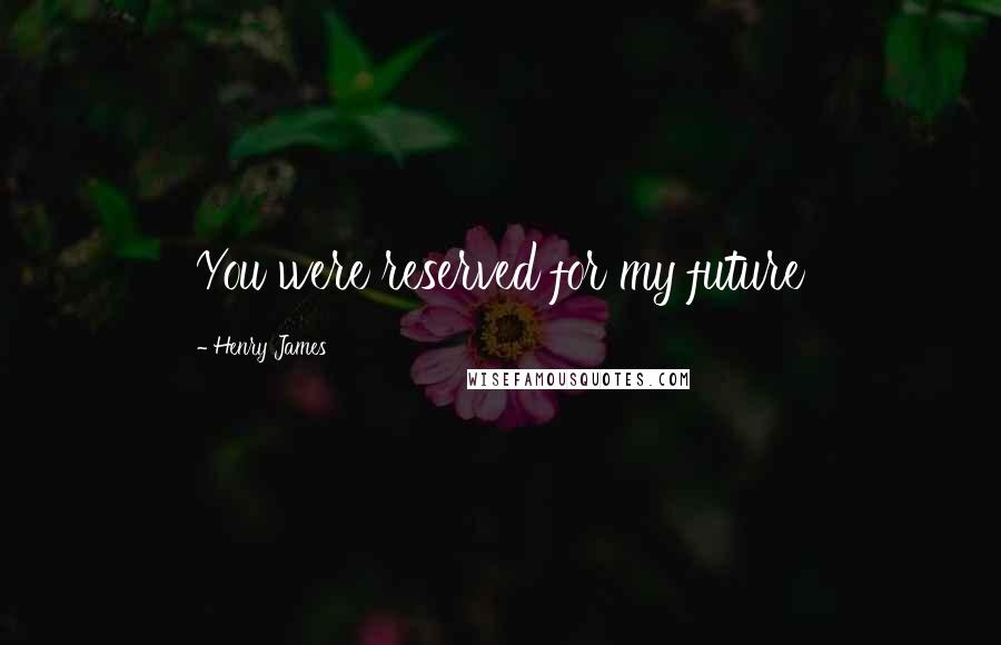 Henry James Quotes: You were reserved for my future