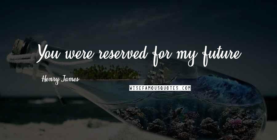 Henry James Quotes: You were reserved for my future