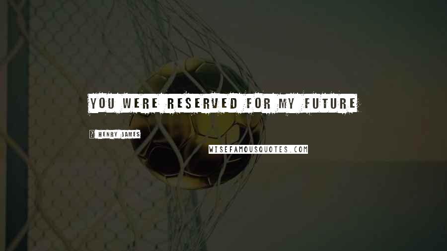 Henry James Quotes: You were reserved for my future