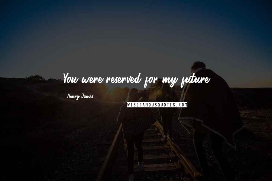 Henry James Quotes: You were reserved for my future