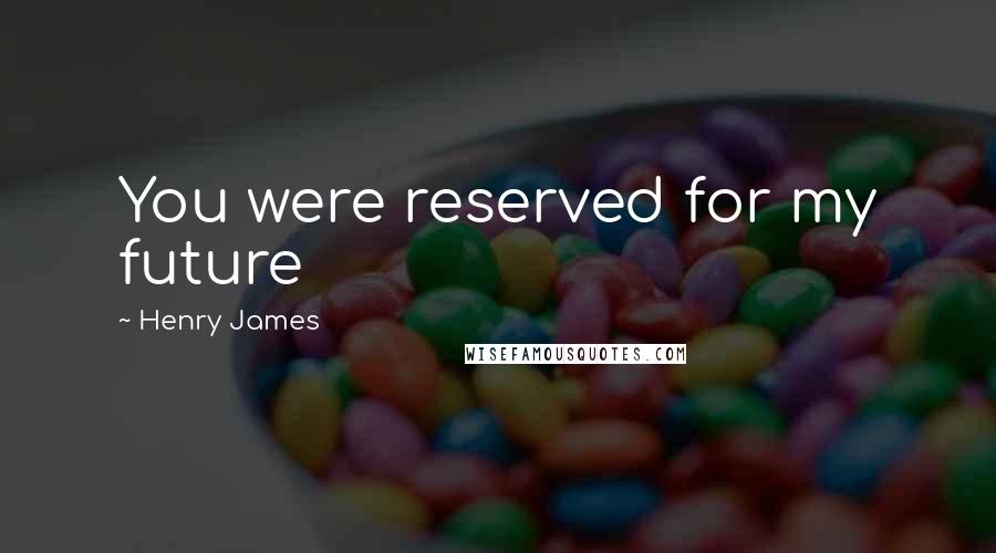 Henry James Quotes: You were reserved for my future