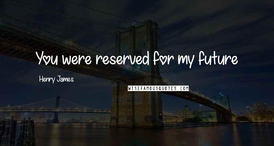 Henry James Quotes: You were reserved for my future