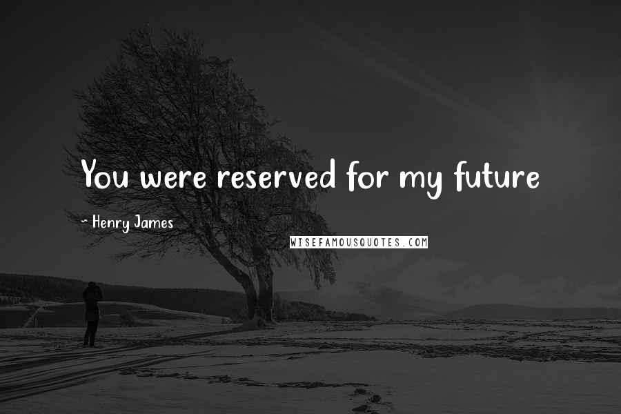 Henry James Quotes: You were reserved for my future