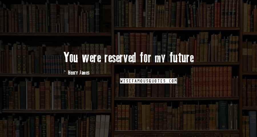 Henry James Quotes: You were reserved for my future