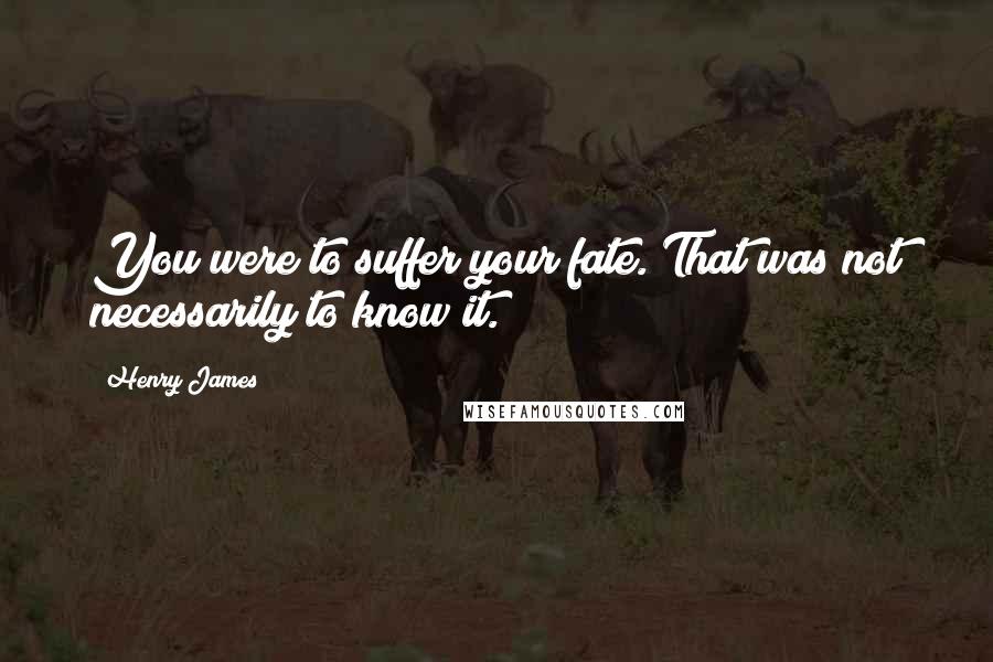 Henry James Quotes: You were to suffer your fate. That was not necessarily to know it.