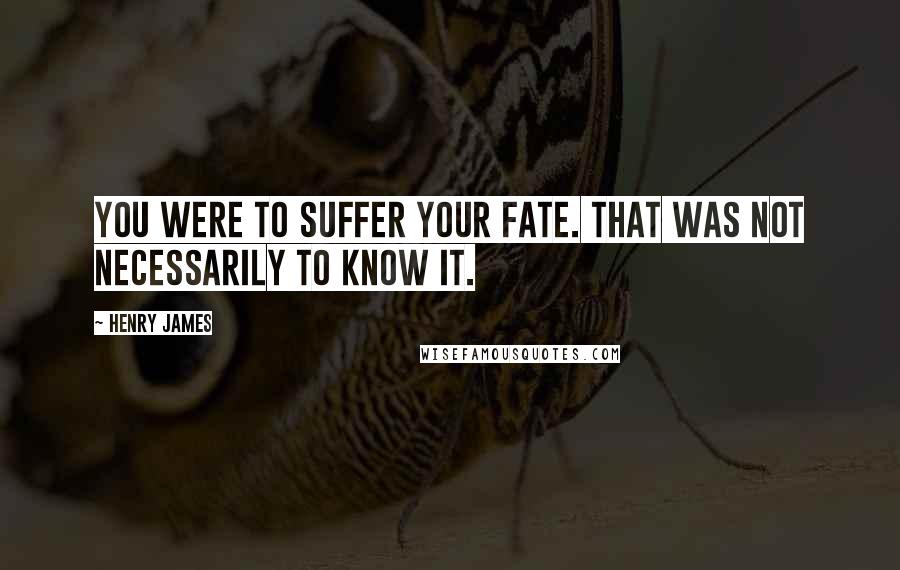 Henry James Quotes: You were to suffer your fate. That was not necessarily to know it.