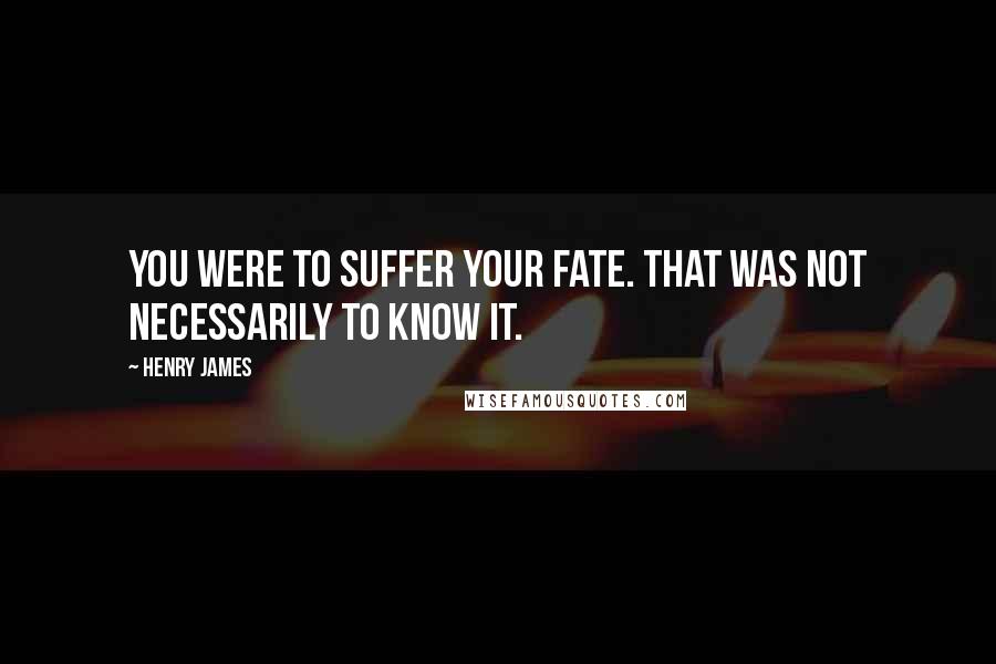 Henry James Quotes: You were to suffer your fate. That was not necessarily to know it.