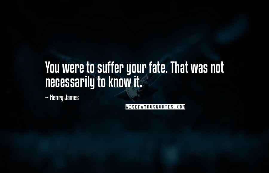 Henry James Quotes: You were to suffer your fate. That was not necessarily to know it.