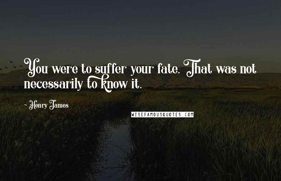 Henry James Quotes: You were to suffer your fate. That was not necessarily to know it.