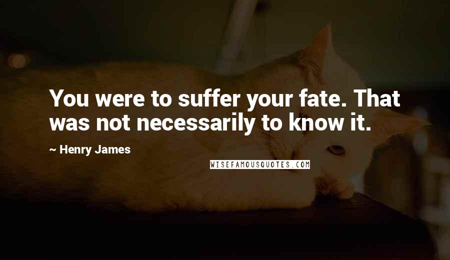 Henry James Quotes: You were to suffer your fate. That was not necessarily to know it.