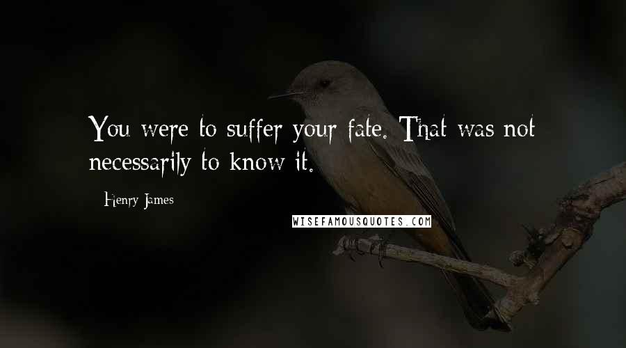 Henry James Quotes: You were to suffer your fate. That was not necessarily to know it.