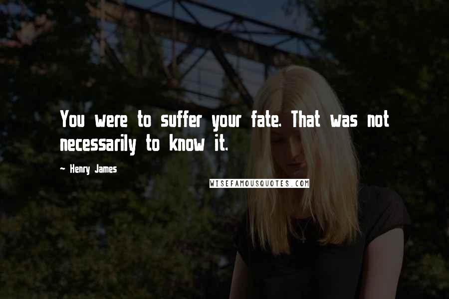 Henry James Quotes: You were to suffer your fate. That was not necessarily to know it.