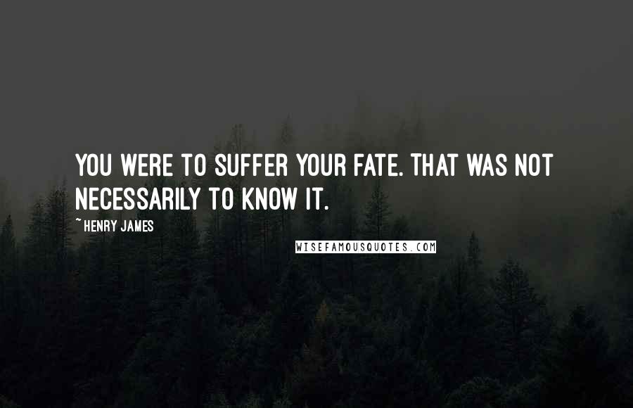 Henry James Quotes: You were to suffer your fate. That was not necessarily to know it.