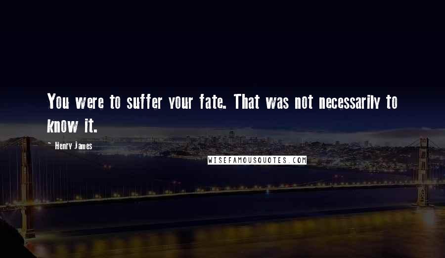 Henry James Quotes: You were to suffer your fate. That was not necessarily to know it.