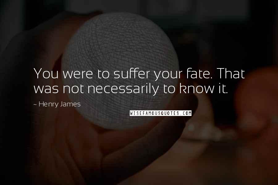 Henry James Quotes: You were to suffer your fate. That was not necessarily to know it.