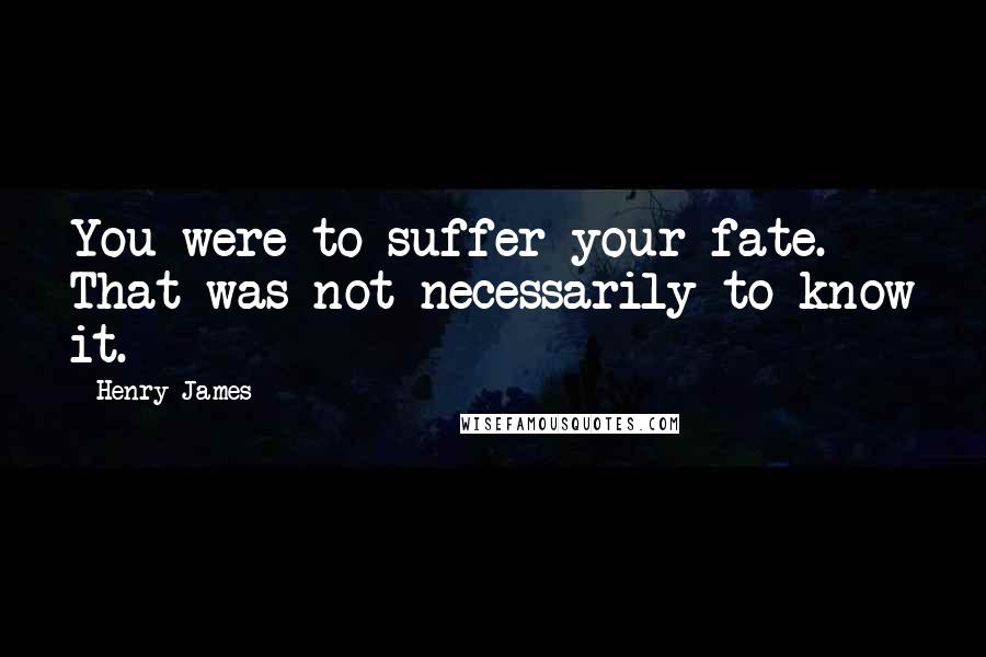 Henry James Quotes: You were to suffer your fate. That was not necessarily to know it.