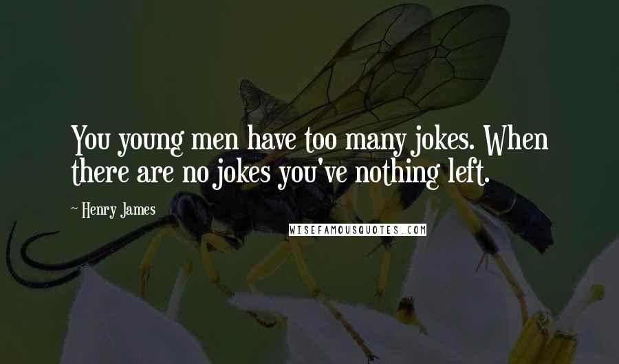 Henry James Quotes: You young men have too many jokes. When there are no jokes you've nothing left.