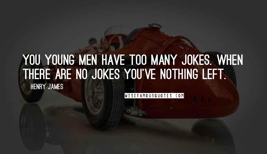 Henry James Quotes: You young men have too many jokes. When there are no jokes you've nothing left.
