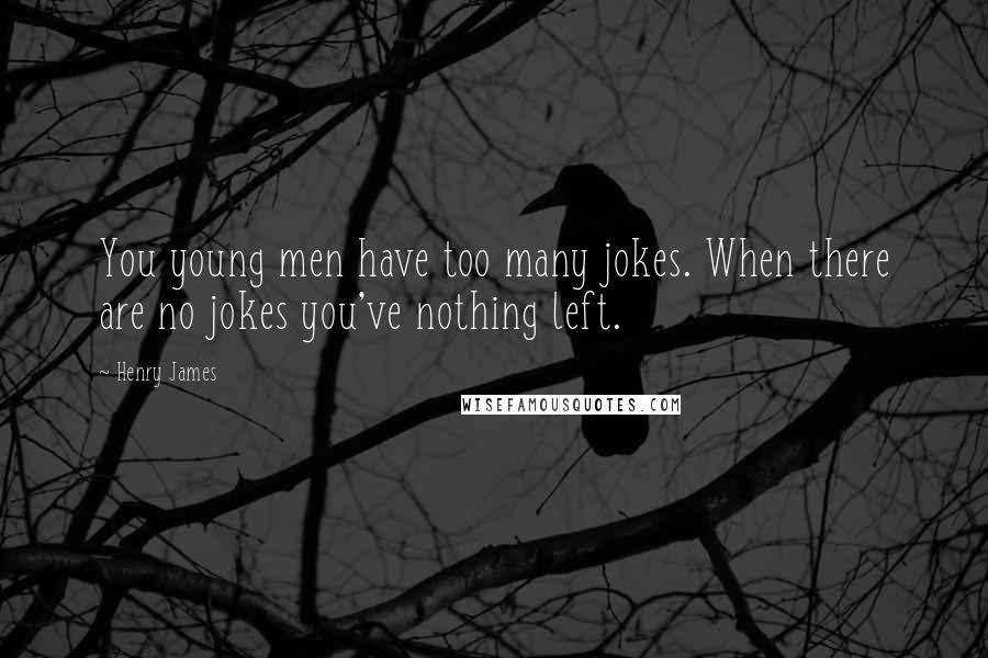 Henry James Quotes: You young men have too many jokes. When there are no jokes you've nothing left.
